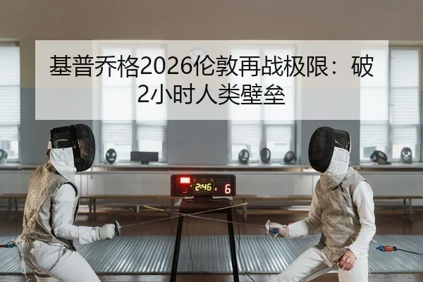 基普乔格2026伦敦再战极限：破2小时人类壁垒