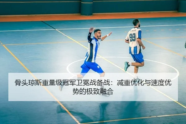 骨头琼斯重量级冠军卫冕战备战：减重优化与速度优势的极致融合