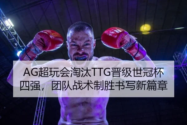 AG超玩会淘汰TTG晋级世冠杯四强，团队战术制胜书写新篇章